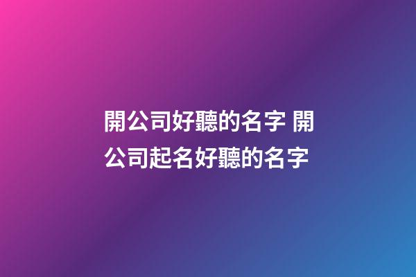 開公司好聽的名字 開公司起名好聽的名字-第1張-公司起名-玄機派
